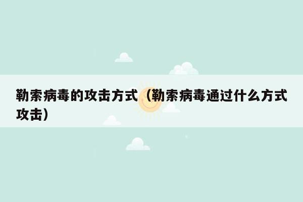 勒索病毒的攻击方式（勒索病毒通过什么方式攻击）