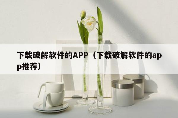 下载破解软件的APP（下载破解软件的app推荐）