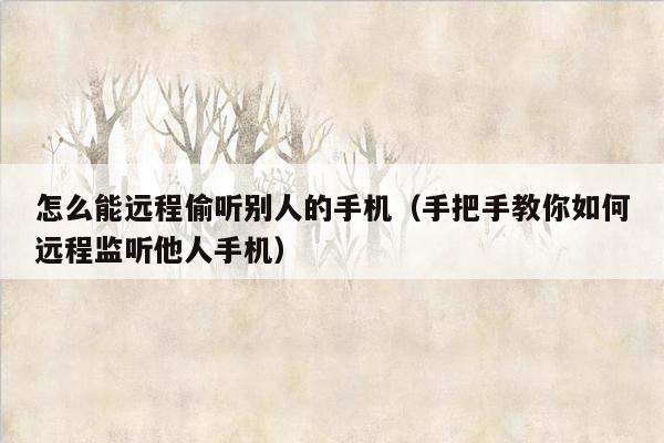 怎么能远程偷听别人的手机（手把手教你如何远程监听他人手机）