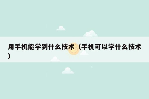 用手机能学到什么技术（手机可以学什么技术）