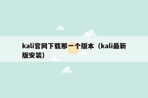 kali官网下载那一个版本（kali最新版安装）