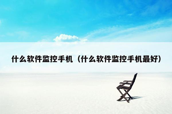 什么软件监控手机（什么软件监控手机最好）