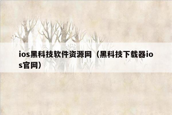 ios黑科技软件资源网（黑科技下载器ios官网）