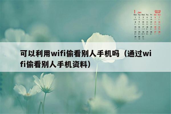 可以利用wifi偷看别人手机吗（通过wifi偷看别人手机资料）