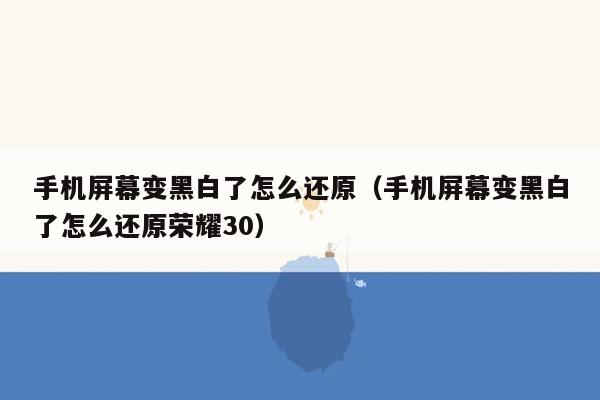 手机屏幕变黑白了怎么还原（手机屏幕变黑白了怎么还原荣耀30）