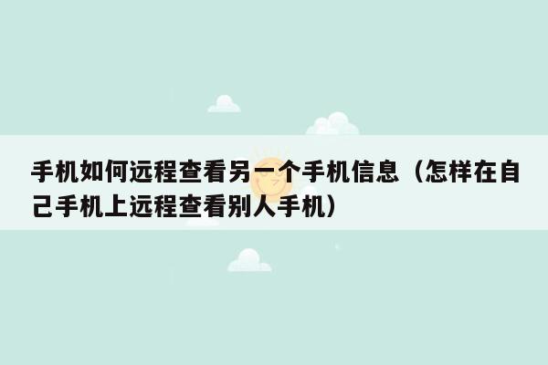 手机如何远程查看另一个手机信息（怎样在自己手机上远程查看别人手机）