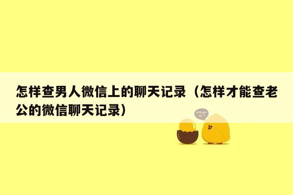 怎样查男人微信上的聊天记录（怎样才能查老公的微信聊天记录）