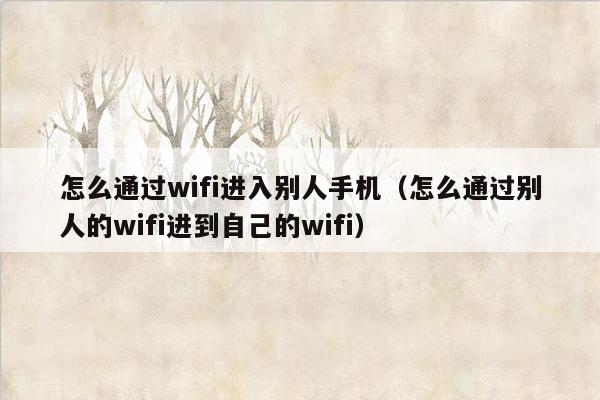 怎么通过wifi进入别人手机（怎么通过别人的wifi进到自己的wifi）