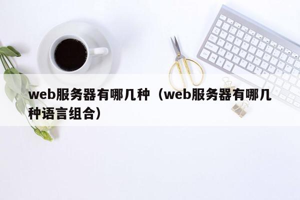 web服务器有哪几种（web服务器有哪几种语言组合）