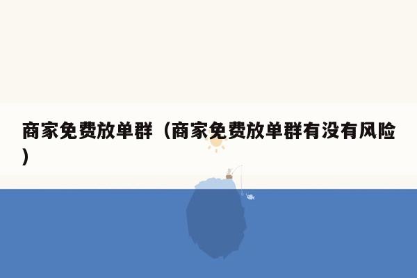 商家免费放单群（商家免费放单群有没有风险）