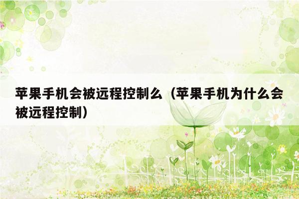 苹果手机会被远程控制么（苹果手机为什么会被远程控制）