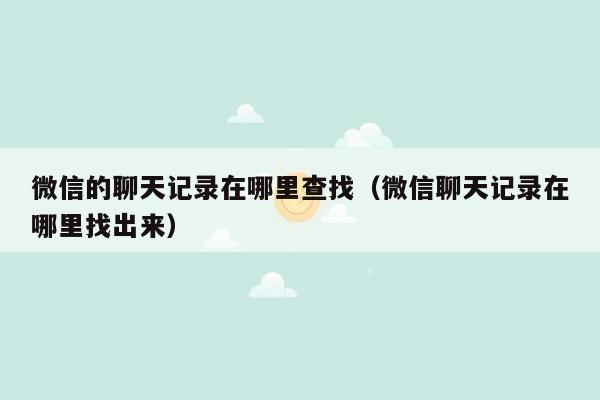 微信的聊天记录在哪里查找（微信聊天记录在哪里找出来）