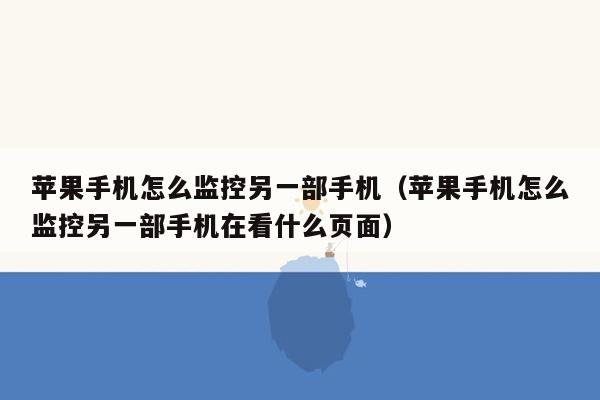 苹果手机怎么监控另一部手机（苹果手机怎么监控另一部手机在看什么页面）