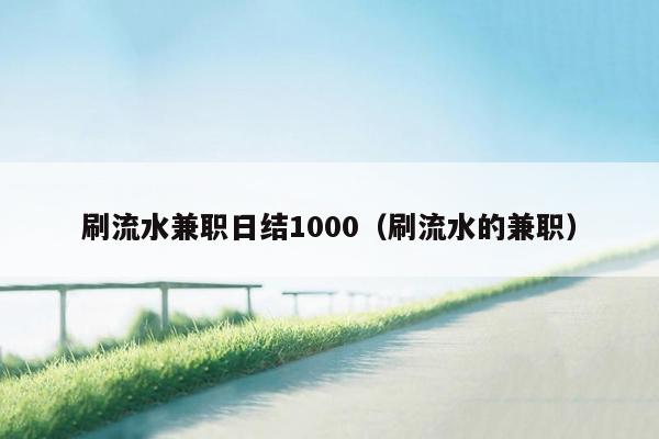 刷流水兼职日结1000（刷流水的兼职）