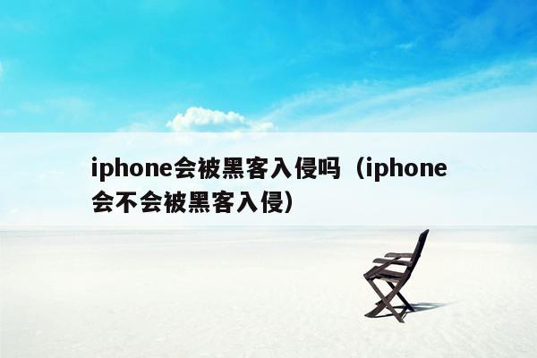 iphone会被黑客入侵吗（iphone会不会被黑客入侵）