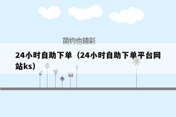 24小时自助下单（24小时自助下单平台网站ks）