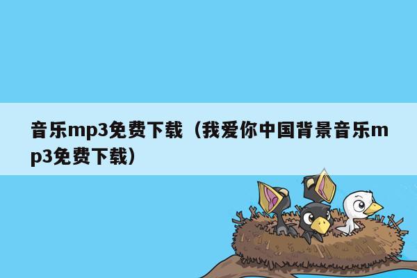 音乐mp3免费下载（我爱你中国背景音乐mp3免费下载）