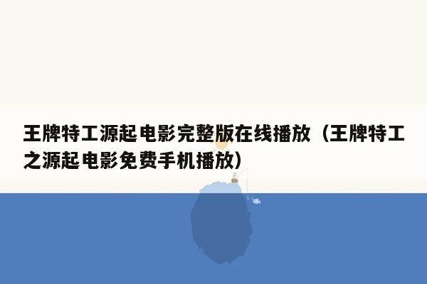 王牌特工源起电影完整版在线播放（王牌特工之源起电影免费手机播放）