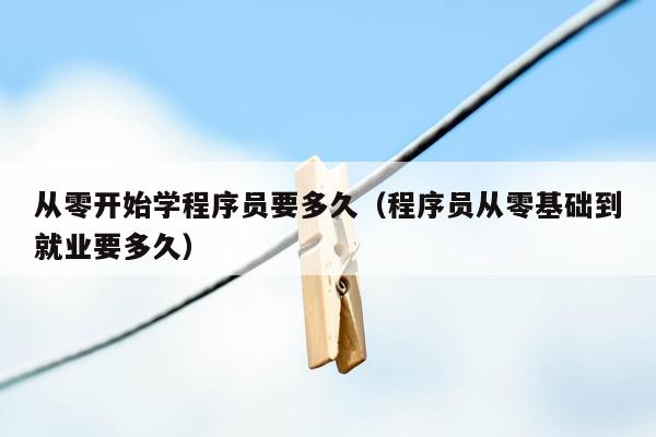 从零开始学程序员要多久（程序员从零基础到就业要多久）