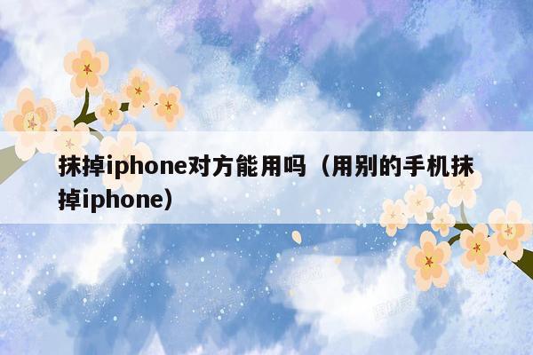 抹掉iphone对方能用吗（用别的手机抹掉iphone）