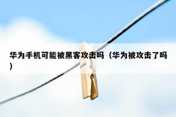 华为手机可能被黑客攻击吗（华为被攻击了吗）