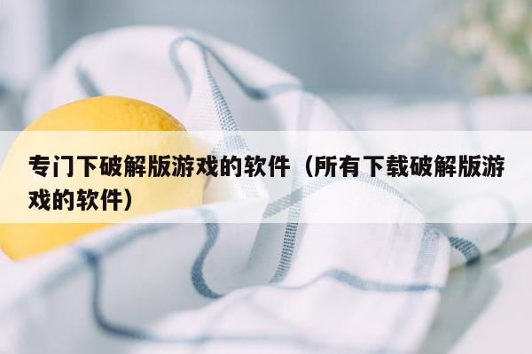 专门下破解版游戏的软件（所有下载破解版游戏的软件）