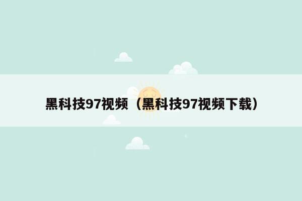 黑科技97视频（黑科技97视频下载）