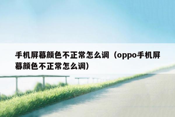 手机屏幕颜色不正常怎么调（oppo手机屏幕颜色不正常怎么调）