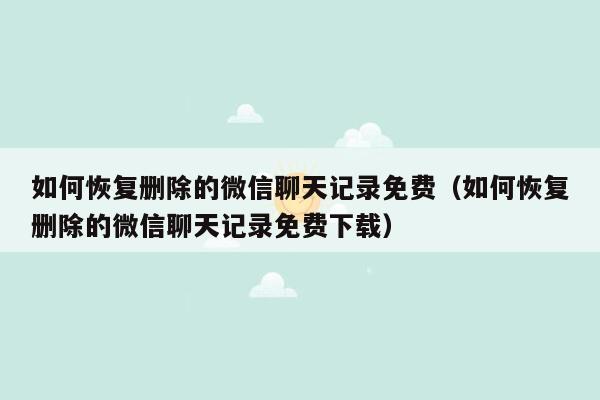 如何恢复删除的微信聊天记录免费（如何恢复删除的微信聊天记录免费下载）