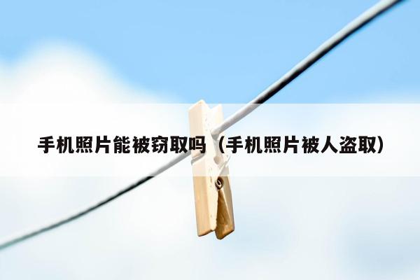 手机照片能被窃取吗（手机照片被人盗取）