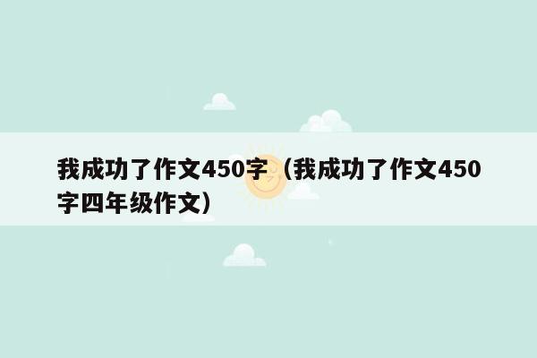 我成功了作文450字（我成功了作文450字四年级作文）