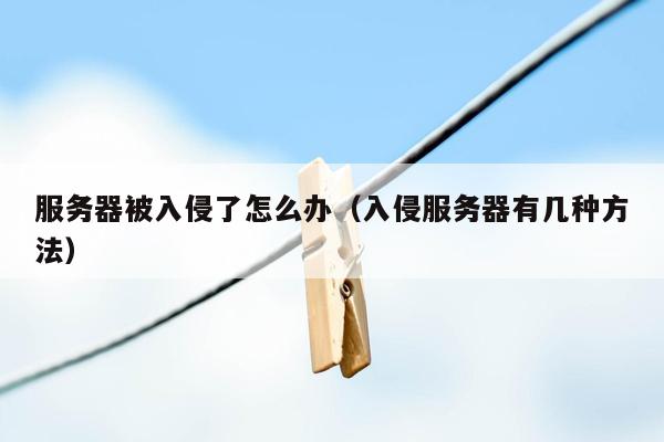 服务器被入侵了怎么办（入侵服务器有几种方法）