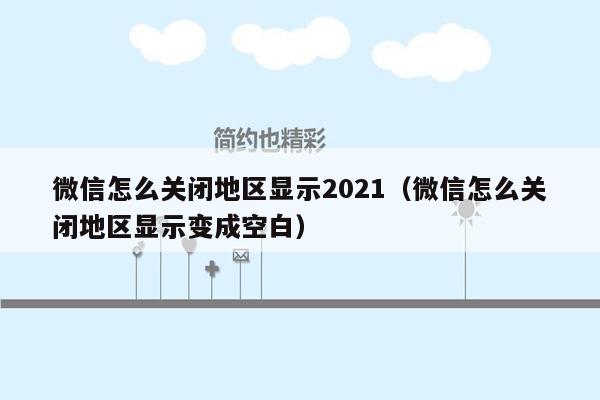 微信怎么关闭地区显示2021（微信怎么关闭地区显示变成空白）