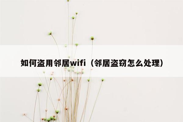 如何盗用邻居wifi（邻居盗窃怎么处理）