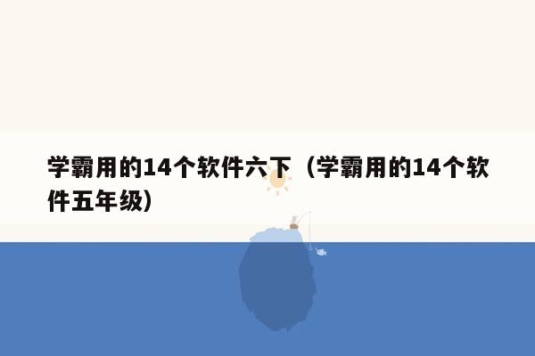 学霸用的14个软件六下（学霸用的14个软件五年级）