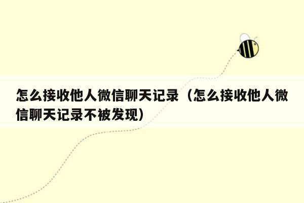 怎么接收他人微信聊天记录（怎么接收他人微信聊天记录不被发现）