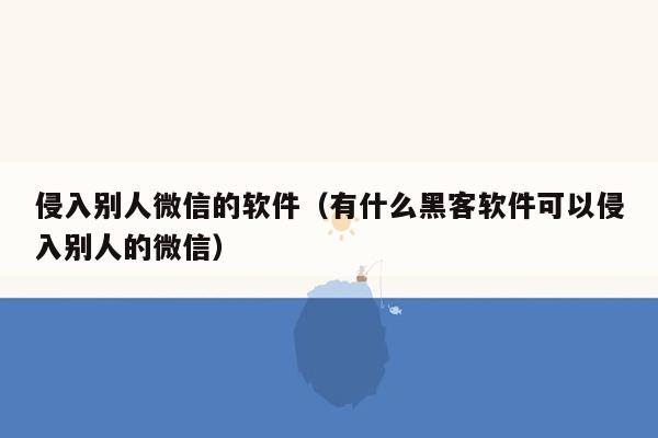 侵入别人微信的软件（有什么黑客软件可以侵入别人的微信）