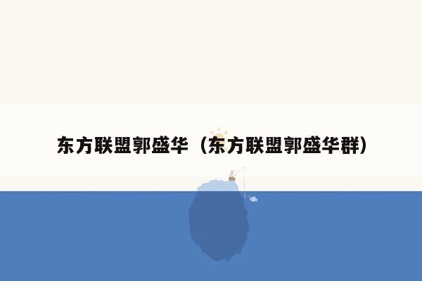 东方联盟郭盛华（东方联盟郭盛华群）