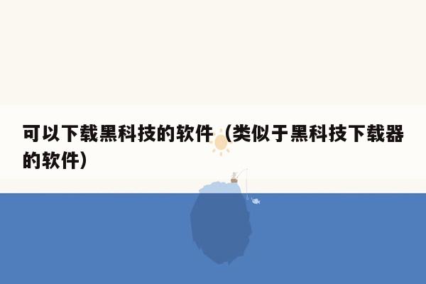 可以下载黑科技的软件（类似于黑科技下载器的软件）