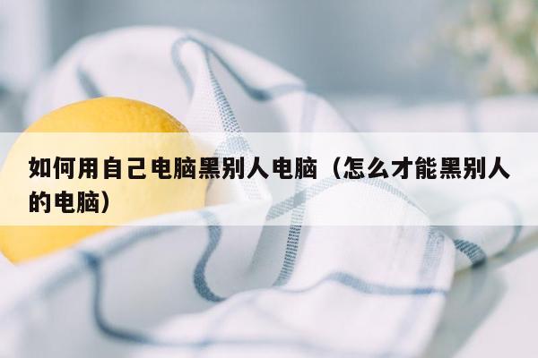 如何用自己电脑黑别人电脑（怎么才能黑别人的电脑）