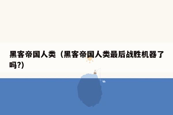 黑客帝国人类（黑客帝国人类最后战胜机器了吗?）