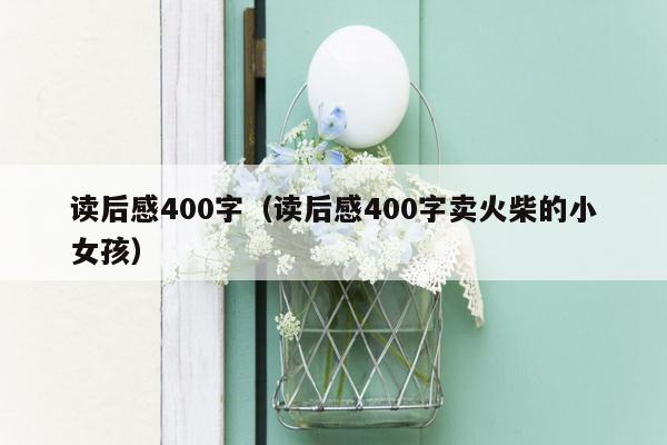 读后感400字（读后感400字卖火柴的小女孩）