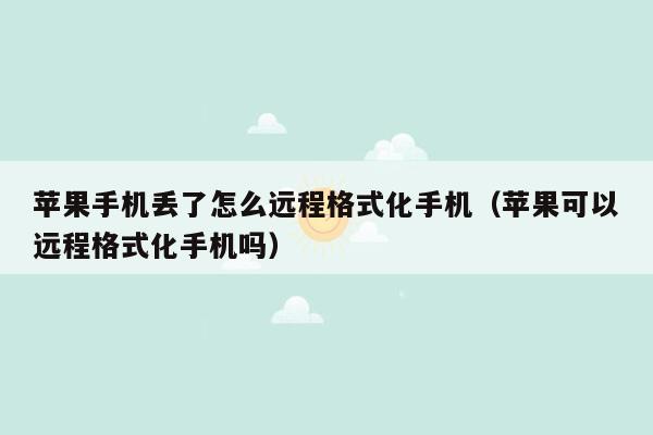 苹果手机丢了怎么远程格式化手机（苹果可以远程格式化手机吗）