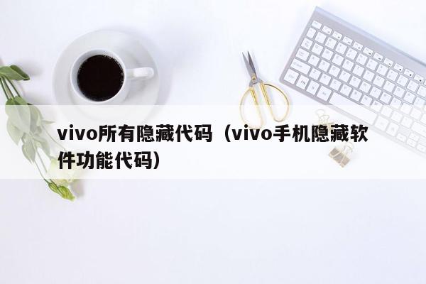 vivo所有隐藏代码（vivo手机隐藏软件功能代码）