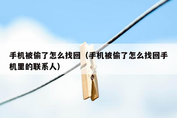 手机被偷了怎么找回（手机被偷了怎么找回手机里的联系人）