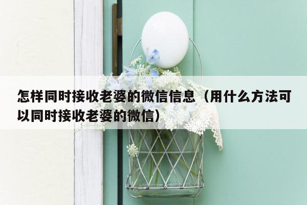 怎样同时接收老婆的微信信息（用什么方法可以同时接收老婆的微信）