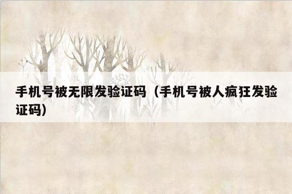 手机号被无限发验证码（手机号被人疯狂发验证码）