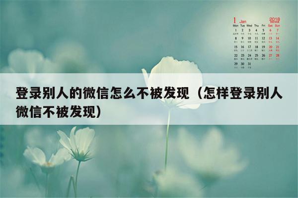 登录别人的微信怎么不被发现（怎样登录别人微信不被发现）