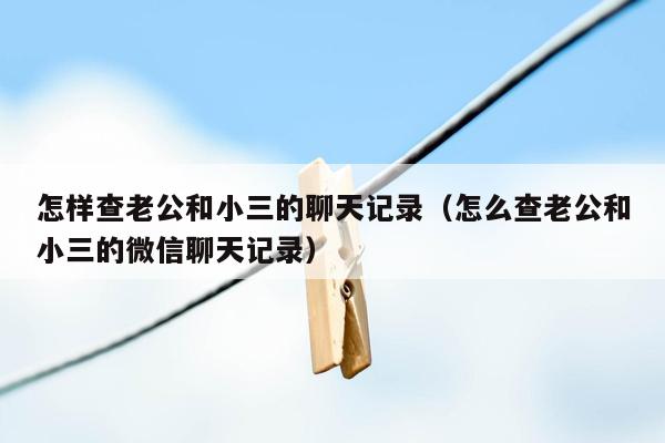 怎样查老公和小三的聊天记录（怎么查老公和小三的微信聊天记录）