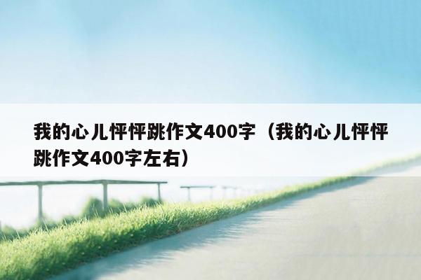 我的心儿怦怦跳作文400字（我的心儿怦怦跳作文400字左右）